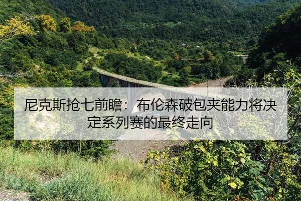 尼克斯抢七前瞻：布伦森破包夹能力将决定系列赛的最终走向