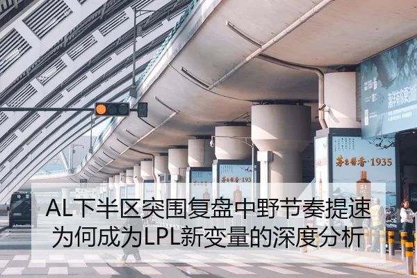 AL下半区突围复盘中野节奏提速为何成为LPL新变量的深度分析