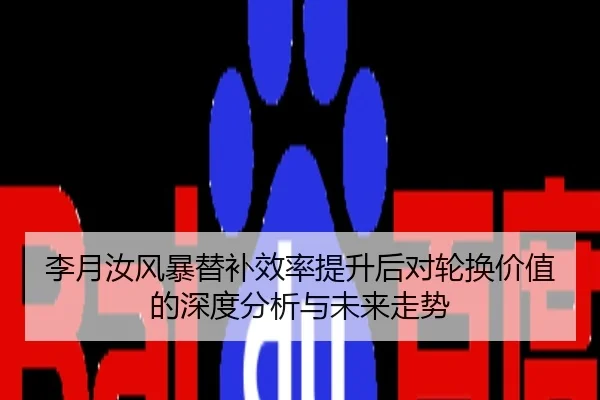 李月汝风暴替补效率提升后对轮换价值的深度分析与未来走势