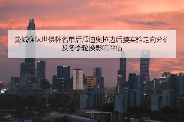 曼城确认世俱杯名单后瓜迪奥拉边后腰实验走向分析及冬季轮换影响评估